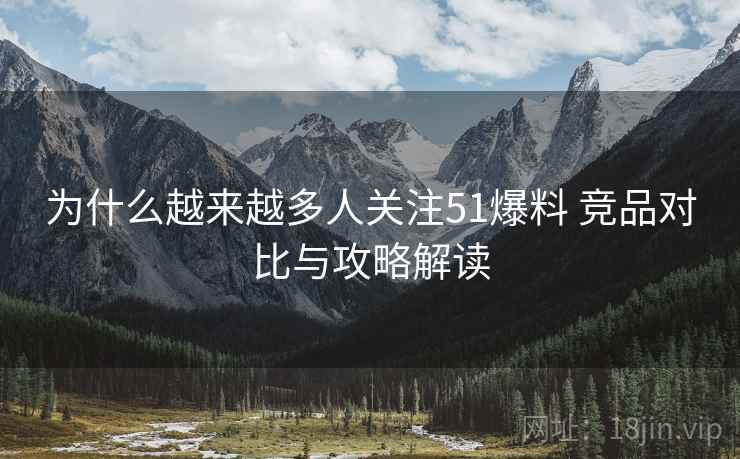 为什么越来越多人关注51爆料 竞品对比与攻略解读
