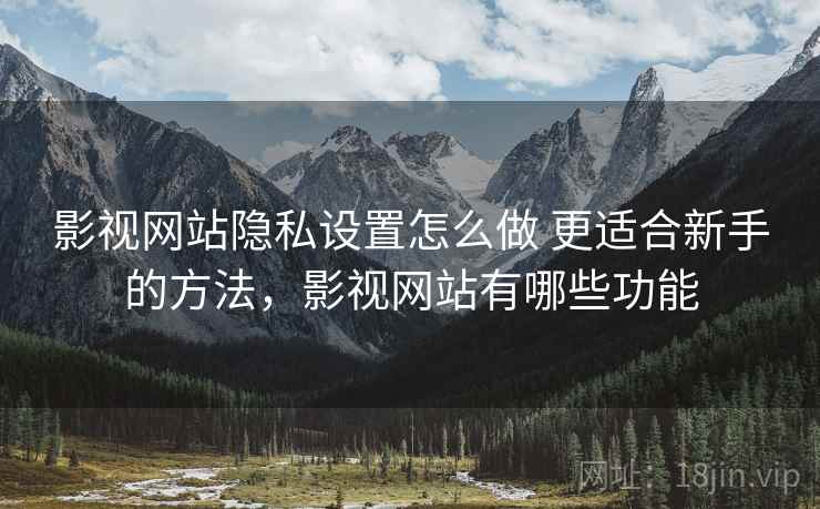 影视网站隐私设置怎么做 更适合新手的方法，影视网站有哪些功能