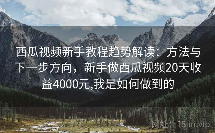 西瓜视频新手教程趋势解读：方法与下一步方向，新手做西瓜视频20天收益4000元,我是如何做到的