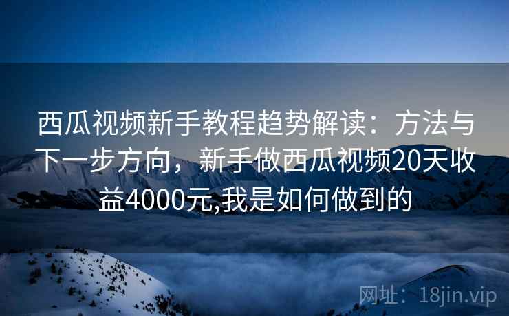 西瓜视频新手教程趋势解读：方法与下一步方向，新手做西瓜视频20天收益4000元,我是如何做到的