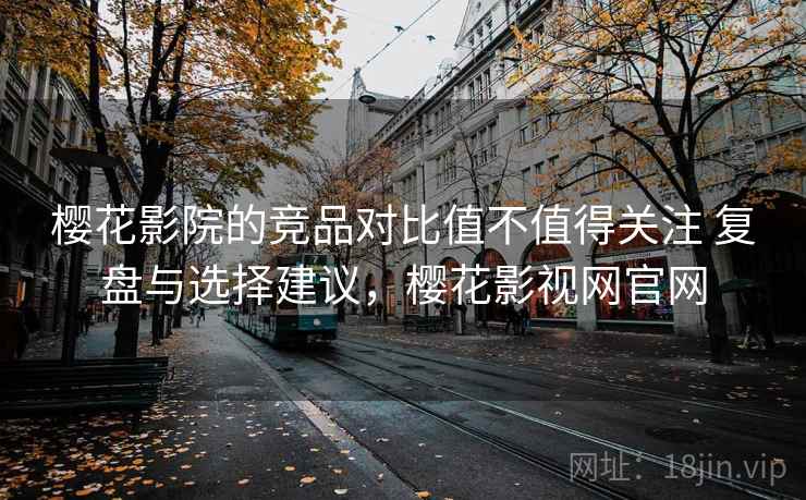 樱花影院的竞品对比值不值得关注 复盘与选择建议，樱花影视网官网