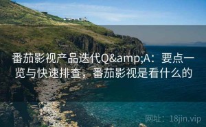 番茄影视产品迭代Q&A：要点一览与快速排查，番茄影视是看什么的