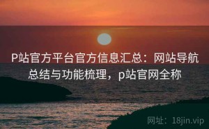 P站官方平台官方信息汇总：网站导航总结与功能梳理，p站官网全称