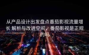 从产品设计出发盘点番茄影视流量增长 解析与改进空间，番茄影视是正规的吗