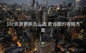 17c资源更新怎么选 更合理的攻略方案