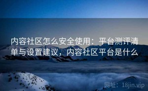 内容社区怎么安全使用：平台测评清单与设置建议，内容社区平台是什么
