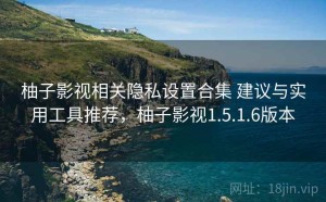 柚子影视相关隐私设置合集 建议与实用工具推荐，柚子影视1.5.1.6版本