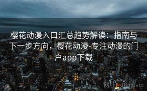 樱花动漫入口汇总趋势解读：指南与下一步方向，樱花动漫-专注动漫的门户app下载