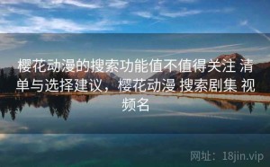 樱花动漫的搜索功能值不值得关注 清单与选择建议，樱花动漫 搜索剧集 视频名