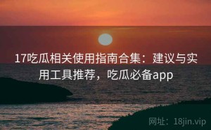 17吃瓜相关使用指南合集：建议与实用工具推荐，吃瓜必备app