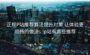 正规P站推荐算法提升对策 让体验更顺畅的做法，p站有哪些推荐