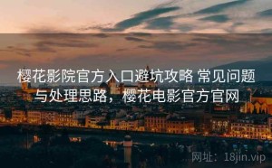 樱花影院官方入口避坑攻略 常见问题与处理思路，樱花电影官方官网