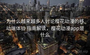为什么越来越多人讨论樱花动漫的移动端体验 指南解读，樱花动漫app是什么