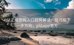 P站正版官网入口趋势解读：技巧与下一步方向，p站app官方