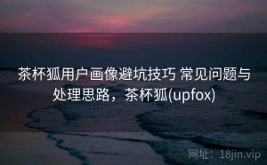 茶杯狐用户画像避坑技巧 常见问题与处理思路，茶杯狐(upfox)