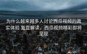 为什么越来越多人讨论西瓜视频的真实体验 复盘解读，西瓜视频精彩即将呈现
