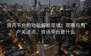 资讯平台的功能解析现状：观察与用户关注点，资讯平台是什么