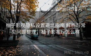 柚子影视隐私设置避坑指南 解析与常见问题整理，柚子影视tv怎么样
