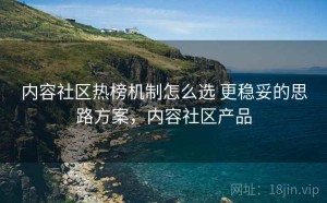 内容社区热榜机制怎么选 更稳妥的思路方案，内容社区产品