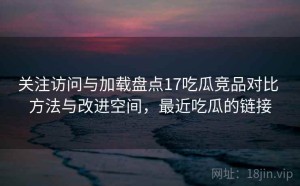 关注访问与加载盘点17吃瓜竞品对比 方法与改进空间，最近吃瓜的链接