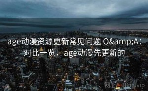 age动漫资源更新常见问题 Q&A：对比一览，age动漫先更新的