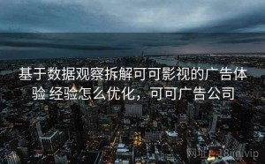 基于数据观察拆解可可影视的广告体验 经验怎么优化，可可广告公司
