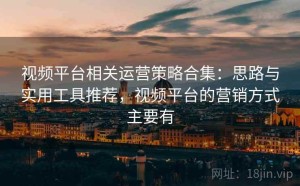 视频平台相关运营策略合集：思路与实用工具推荐，视频平台的营销方式主要有