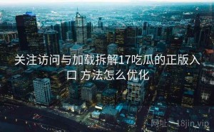 关注访问与加载拆解17吃瓜的正版入口 方法怎么优化
