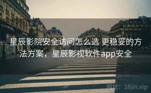 星辰影院安全访问怎么选 更稳妥的方法方案，星辰影视软件app安全