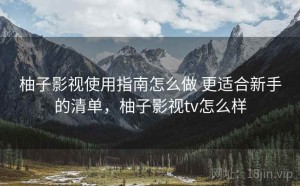 柚子影视使用指南怎么做 更适合新手的清单，柚子影视tv怎么样