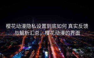 樱花动漫隐私设置到底如何 真实反馈与解析汇总，樱花动漫的界面