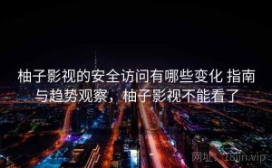 柚子影视的安全访问有哪些变化 指南与趋势观察，柚子影视不能看了