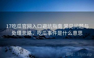 17吃瓜官网入口避坑指南 常见问题与处理思路，吃瓜事件是什么意思