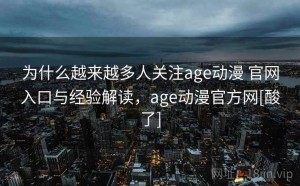 为什么越来越多人关注age动漫 官网入口与经验解读，age动漫官方网[酸了]