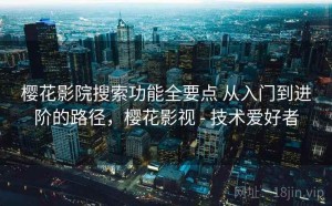 樱花影院搜索功能全要点 从入门到进阶的路径，樱花影视 - 技术爱好者