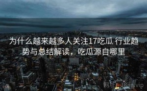 为什么越来越多人关注17吃瓜 行业趋势与总结解读，吃瓜源自哪里