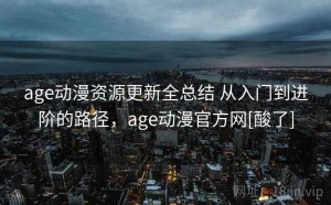 age动漫资源更新全总结 从入门到进阶的路径，age动漫官方网[酸了]