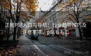 正规P站入口与导航：行业趋势技巧及注意事项，p站ももこ