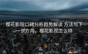 樱花影院口碑分析趋势解读 方法与下一步方向，樱花影视怎么样