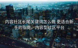 内容社区长尾关键词怎么做 更适合新手的指南，内容型社区平台