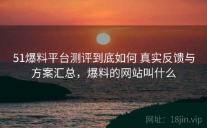 51爆料平台测评到底如何 真实反馈与方案汇总，爆料的网站叫什么