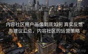 内容社区用户画像到底如何 真实反馈与建议汇总，内容社区的运营策略