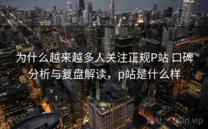 为什么越来越多人关注正规P站 口碑分析与复盘解读，p站是什么样