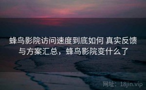 蜂鸟影院访问速度到底如何 真实反馈与方案汇总，蜂鸟影院变什么了