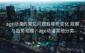 age动漫的常见问题有哪些变化 观察与趋势观察，age动漫其他分类