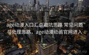 age动漫入口汇总避坑思路 常见问题与处理思路，age动漫动画官网进入