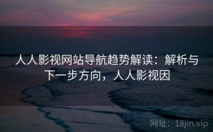 人人影视网站导航趋势解读：解析与下一步方向，人人影视因
