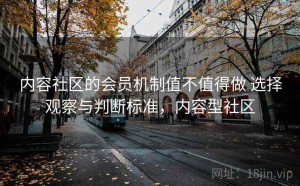 内容社区的会员机制值不值得做 选择观察与判断标准，内容型社区