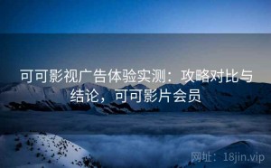 可可影视广告体验实测：攻略对比与结论，可可影片会员