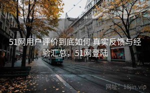 51网用户评价到底如何 真实反馈与经验汇总，51网登陆